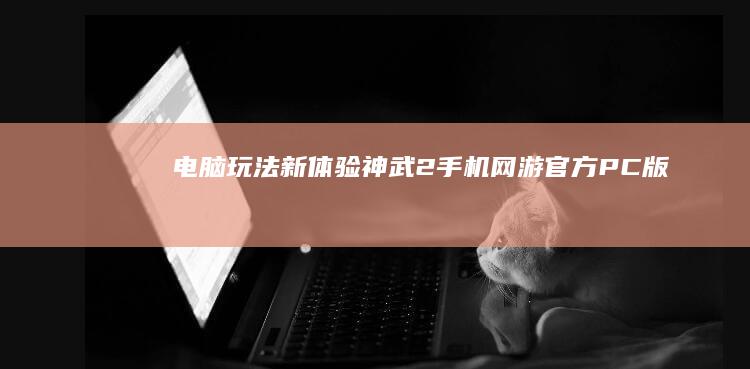 电脑玩法新体验：《神武2》手机网游官方PC版下载